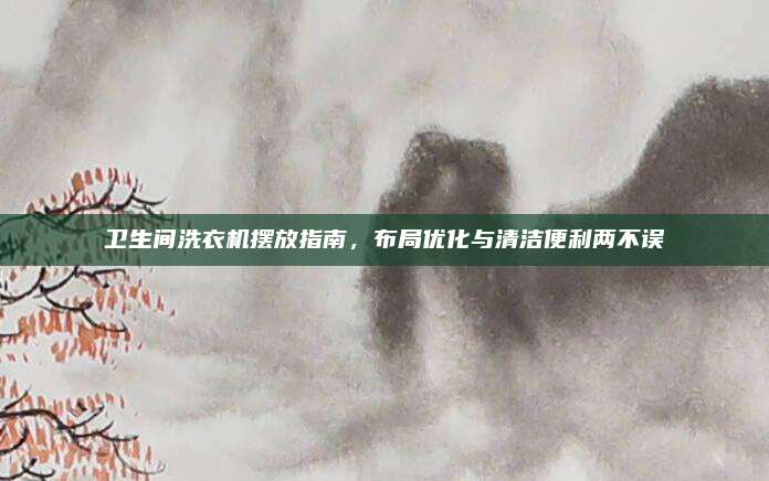 衛(wèi)生間洗衣機(jī)擺放指南，布局優(yōu)化與清潔便利兩不誤