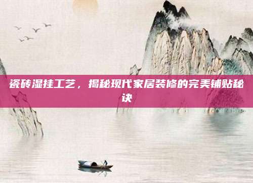 瓷磚濕掛工藝,，揭秘現(xiàn)代家居裝修的完美鋪貼秘訣