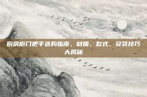 廚房櫥門把手選購指南,，材質(zhì)、款式,、安裝技巧大揭秘