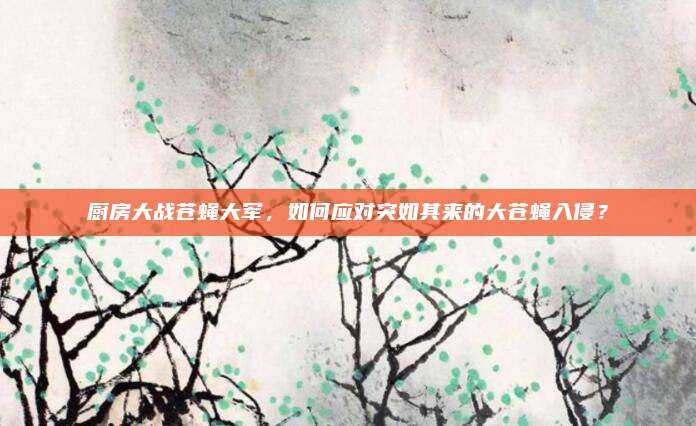 廚房大戰(zhàn)蒼蠅大軍，如何應(yīng)對(duì)突如其來的大蒼蠅入侵,？