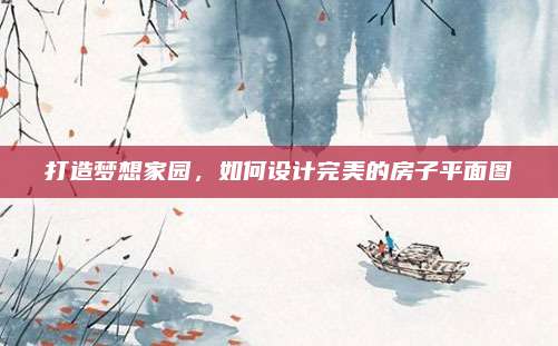打造夢(mèng)想家園,，如何設(shè)計(jì)完美的房子平面圖