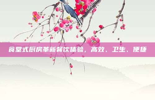 食堂式廚房革新餐飲體驗(yàn)，高效,、衛(wèi)生,、便捷