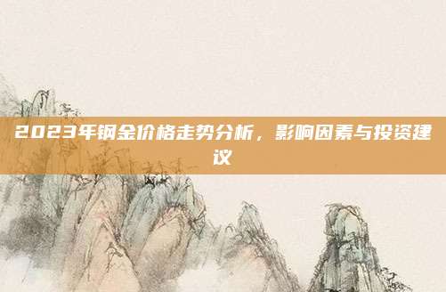 2023年鋼金價(jià)格走勢(shì)分析,，影響因素與投資建議