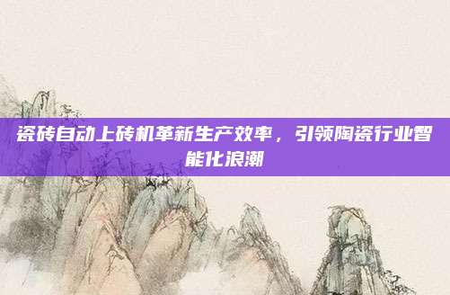 瓷磚自動(dòng)上磚機(jī)革新生產(chǎn)效率,，引領(lǐng)陶瓷行業(yè)智能化浪潮
