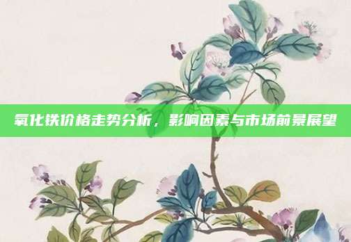 氧化鐵價格走勢分析,，影響因素與市場前景展望