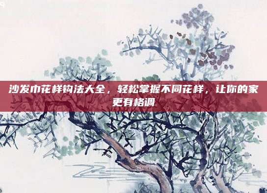 沙發(fā)巾花樣鉤法大全,，輕松掌握不同花樣,，讓你的家更有格調(diào)