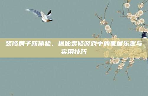 裝修房子新體驗,，揭秘裝修游戲中的家居樂趣與實用技巧