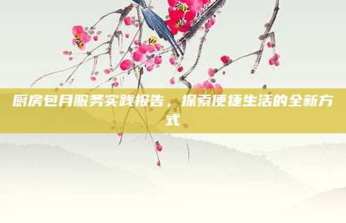 廚房包月服務實踐報告,，探索便捷生活的全新方式