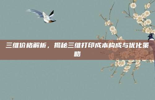 三維價格解析,，揭秘三維打印成本構成與優(yōu)化策略