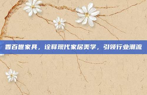 香百世家具,，詮釋現(xiàn)代家居美學，引領行業(yè)潮流