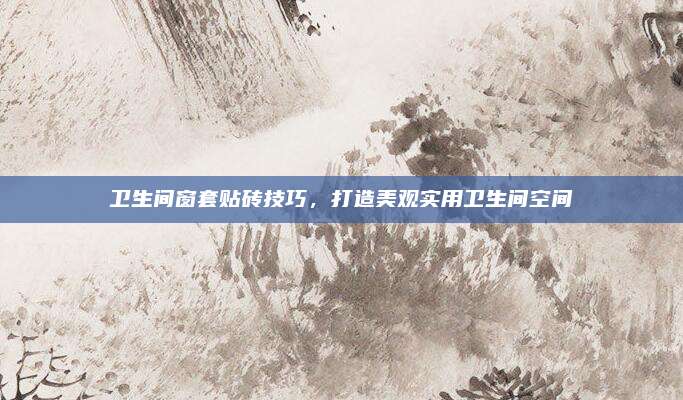 衛(wèi)生間窗套貼磚技巧，打造美觀實用衛(wèi)生間空間