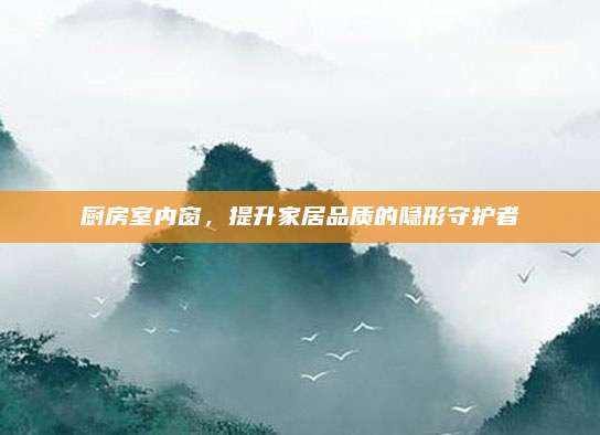 廚房室內窗，提升家居品質的隱形守護者