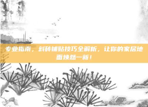 專業(yè)指南,，斜磚鋪貼技巧全解析，讓你的家居地面煥然一新！