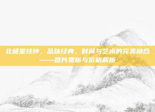 北極星掛鐘，品味經典,，時間與藝術的完美融合——圖片賞析與價格解析