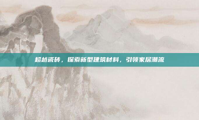 超越瓷磚，探索新型建筑材料,，引領家居潮流