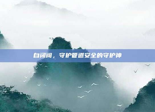 自閉閥，守護管道安全的守護神