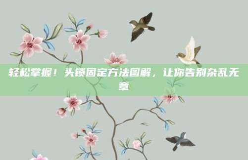 輕松掌握,！頭鎖固定方法圖解,，讓你告別雜亂無(wú)章
