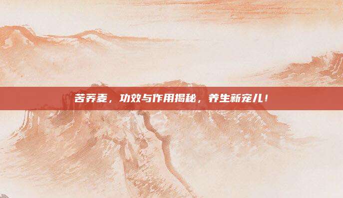 苦蕎麥，功效與作用揭秘,，養(yǎng)生新寵兒,！