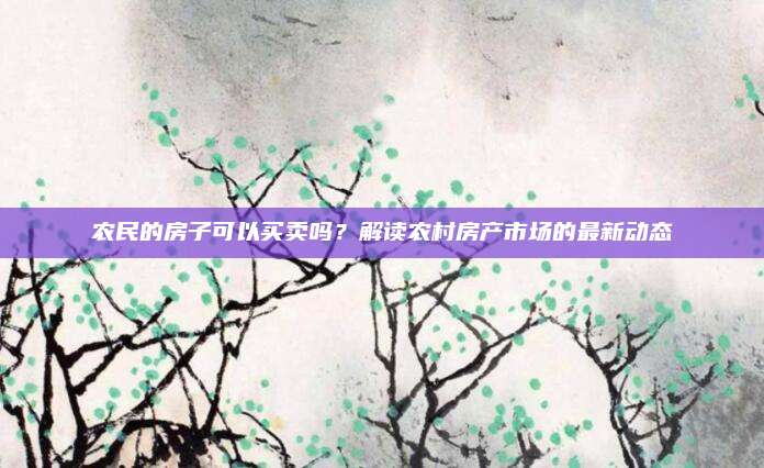 農(nóng)民的房子可以買(mǎi)賣(mài)嗎,？解讀農(nóng)村房產(chǎn)市場(chǎng)的最新動(dòng)態(tài)