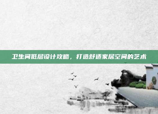 衛(wèi)生間低層設(shè)計(jì)攻略,，打造舒適家居空間的藝術(shù)