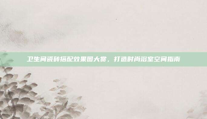衛(wèi)生間瓷磚搭配效果圖大賞,，打造時(shí)尚浴室空間指南