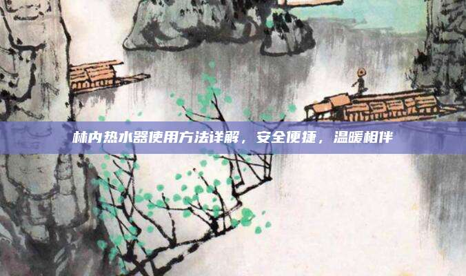 林內(nèi)熱水器使用方法詳解，安全便捷,，溫暖相伴