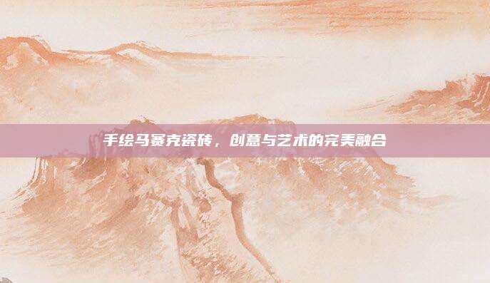 手繪馬賽克瓷磚,，創(chuàng)意與藝術(shù)的完美融合