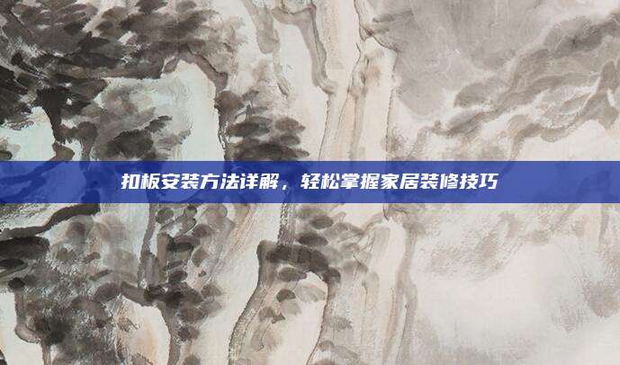 扣板安裝方法詳解，輕松掌握家居裝修技巧