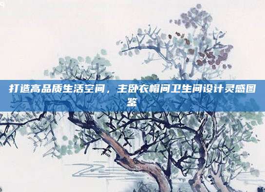 打造高品質(zhì)生活空間,，主臥衣帽間衛(wèi)生間設(shè)計(jì)靈感圖鑒