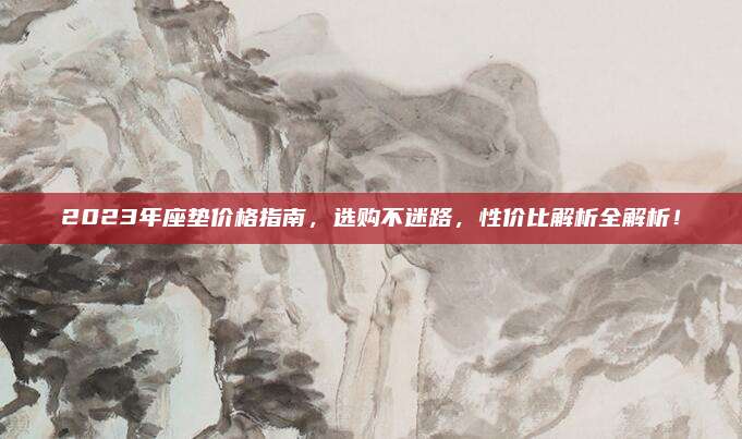 2023年座墊價(jià)格指南,，選購(gòu)不迷路,，性價(jià)比解析全解析！