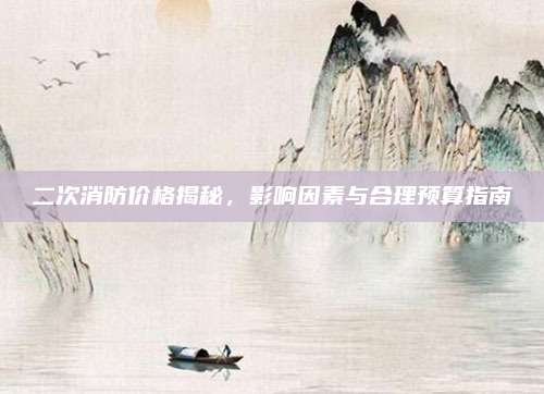 二次消防價(jià)格揭秘,，影響因素與合理預(yù)算指南