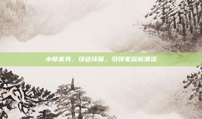 小草家具，綠色環(huán)保,，引領(lǐng)家居新潮流