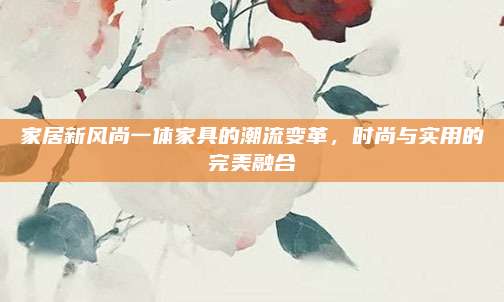 家居新風(fēng)尚一體家具的潮流變革,，時尚與實用的完美融合