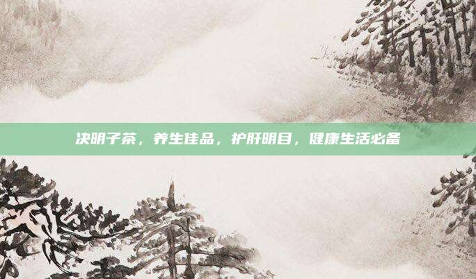 決明子茶,，養(yǎng)生佳品，護肝明目,，健康生活必備