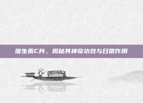 維生素C片,，揭秘其神奇功效與日常作用
