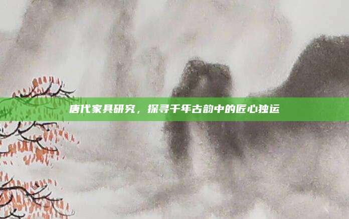 唐代家具研究,，探尋千年古韻中的匠心獨運