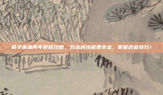 房子未滿兩年避稅攻略，合法減少稅費支出,，掌握這些技巧,！