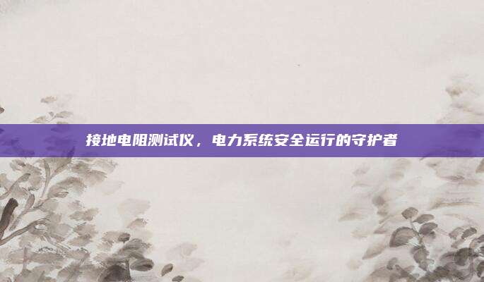 接地電阻測試儀,，電力系統(tǒng)安全運(yùn)行的守護(hù)者