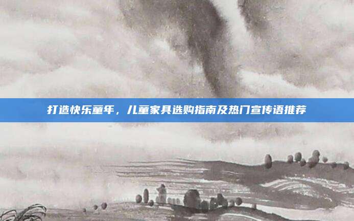 打造快樂童年,，兒童家具選購指南及熱門宣傳語推薦