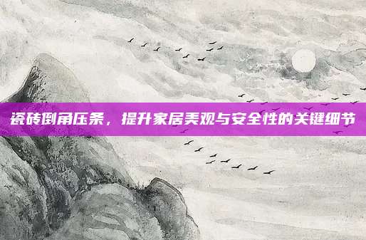 瓷磚倒角壓條,，提升家居美觀與安全性的關(guān)鍵細節(jié)
