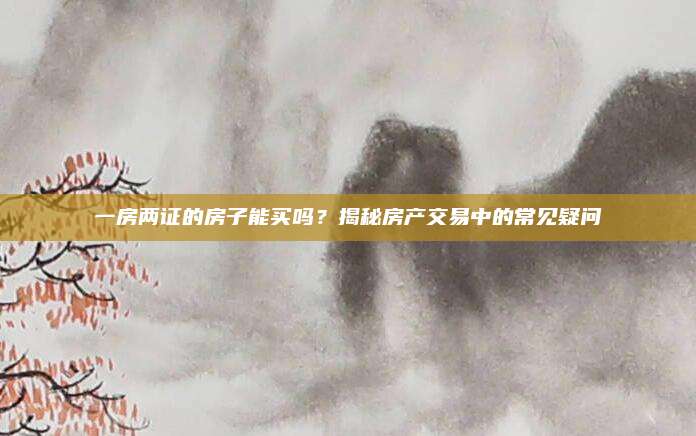 一房兩證的房子能買嗎？揭秘房產(chǎn)交易中的常見疑問