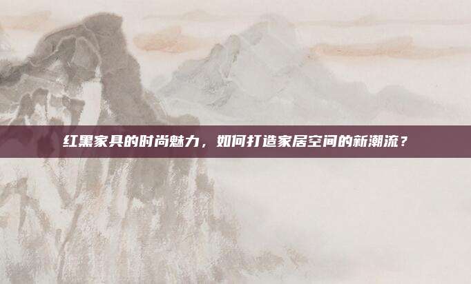 紅黑家具的時尚魅力,，如何打造家居空間的新潮流,？