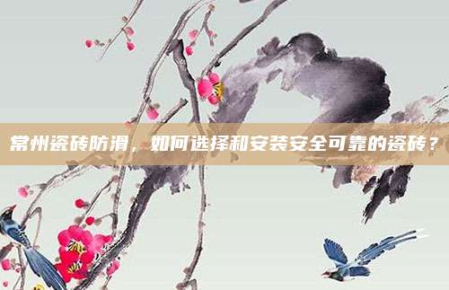 常州瓷磚防滑,，如何選擇和安裝安全可靠的瓷磚,？