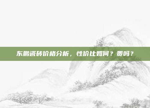 東鵬瓷磚價格分析，性價比如何,？貴嗎,？