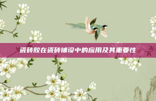 瓷磚膠在瓷磚鋪設(shè)中的應(yīng)用及其重要性
