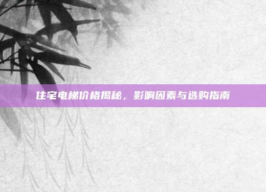 住宅電梯價(jià)格揭秘,，影響因素與選購指南