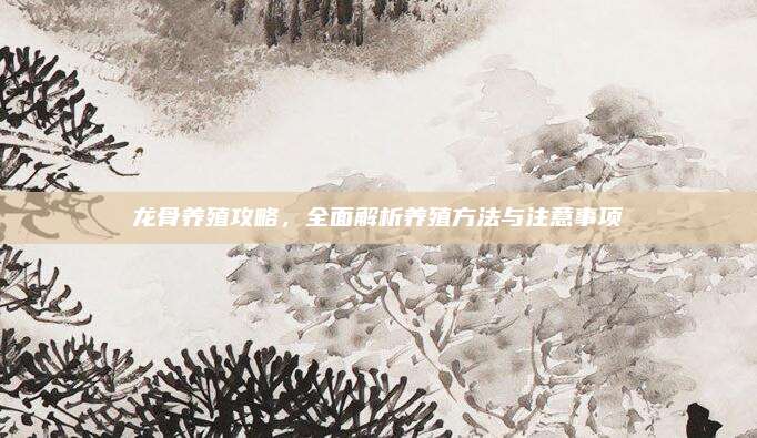 龍骨養(yǎng)殖攻略,，全面解析養(yǎng)殖方法與注意事項(xiàng)