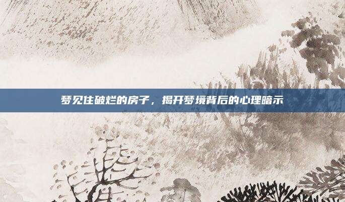 夢見住破爛的房子,，揭開夢境背后的心理暗示