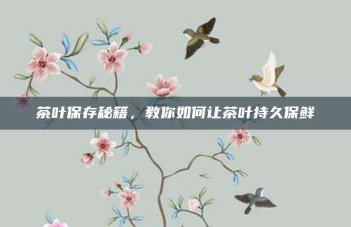 茶葉保存秘籍，教你如何讓茶葉持久保鮮