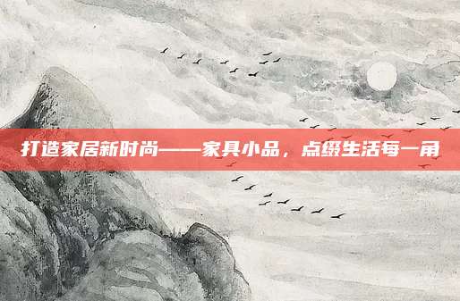 打造家居新時(shí)尚——家具小品,，點(diǎn)綴生活每一角
